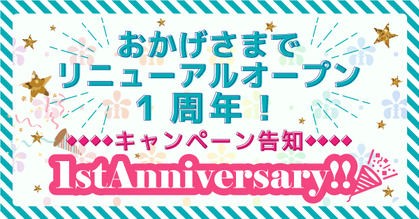 おかげさまでリニューアルOPEN☆１周年！【1st Anniversary promotion!】